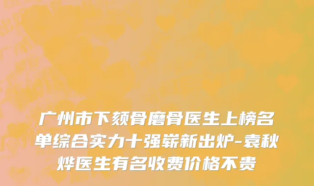 广州市下颏骨磨骨医生上榜名单综合实力十强崭新出炉-袁秋烨医生有名收费价格不贵