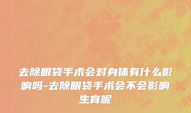 去除眼袋手术会对身体有什么影响吗-去除眼袋手术会不会影响生育呢