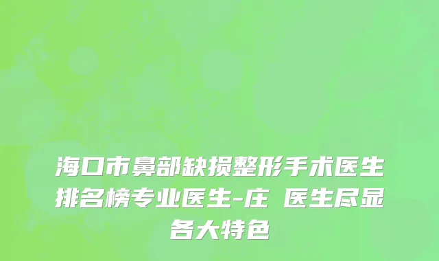 海口市鼻部缺损整形手术医生排名榜专业医生-庄姮医生尽显各大特色