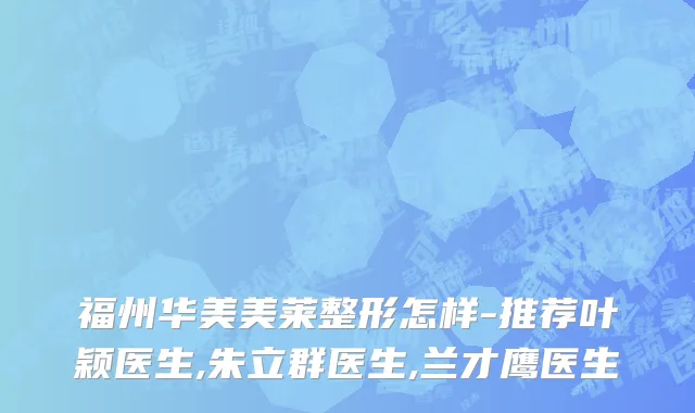 福州华美美莱整形怎样-推荐叶颖医生,朱立群医生,兰才鹰医生