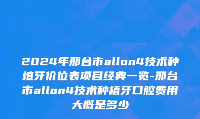 2024年邢台市allon4技术种植牙价位表项目经典一览-邢台市allon4技术种植牙口腔费用大概是多少