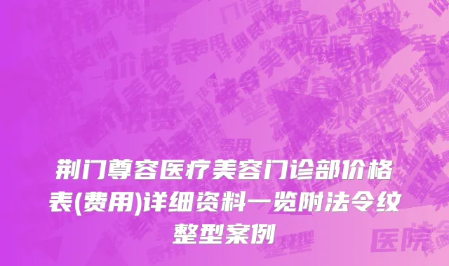 荆门尊容医疗美容门诊部价格表(费用)详细资料一览附法令纹整型案例