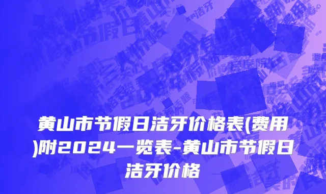 黄山市节假日洁牙价格表(费用)附2024一览表-黄山市节假日洁牙价格