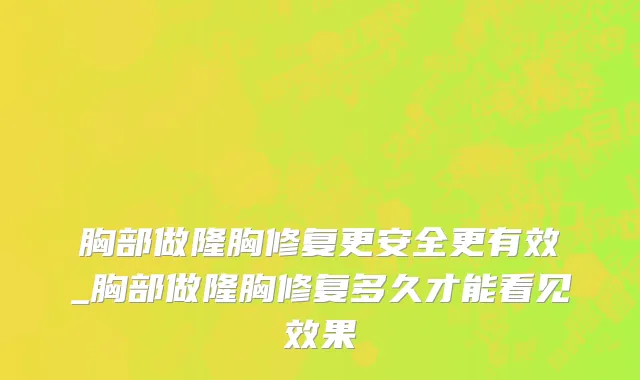 胸部做隆胸修复更安全更有效_胸部做隆胸修复多久才能看见效果