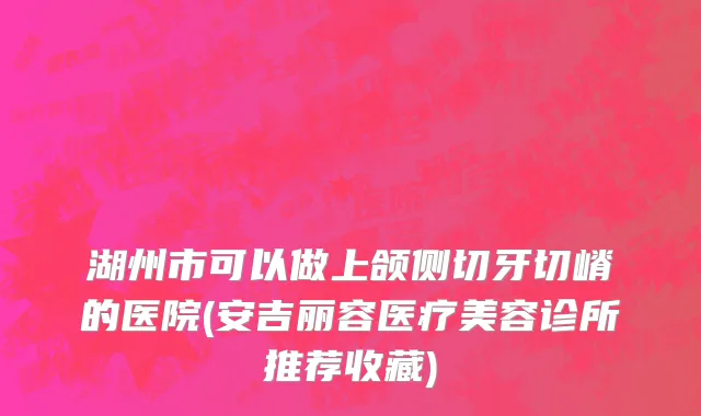 湖州市可以做上颌侧切牙切嵴的医院(安吉丽容医疗美容诊所推荐收藏)