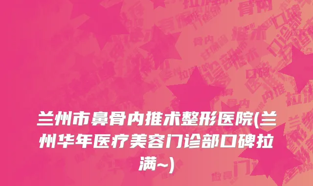 兰州市鼻骨内推术整形医院(兰州华年医疗美容门诊部口碑拉满~)