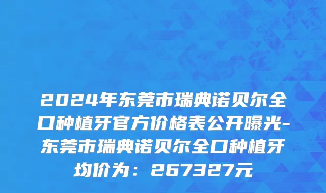 2024年东莞市瑞典诺贝尔全口种植牙官方价格表公开曝光-东莞市瑞典诺贝尔全口种植牙均价为：267327元