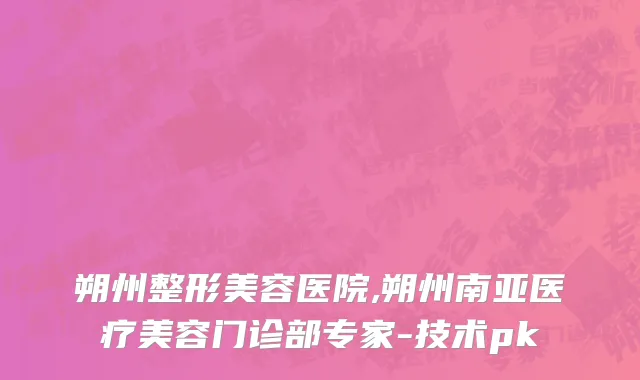 朔州整形美容医院,朔州南亚医疗美容门诊部专家-技术pk