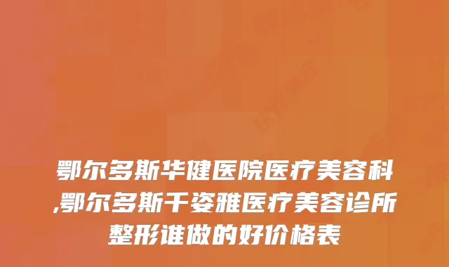 鄂尔多斯华健医院医疗美容科,鄂尔多斯千姿雅医疗美容诊所整形谁做的好价格表
