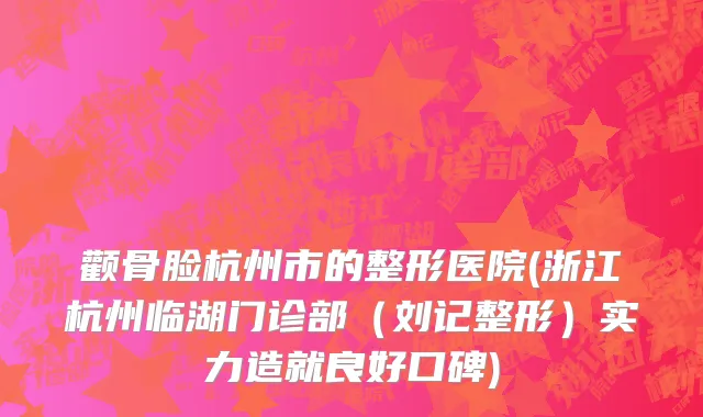 颧骨脸杭州市的整形医院(浙江杭州临湖门诊部（刘记整形）实力造就良好口碑)
