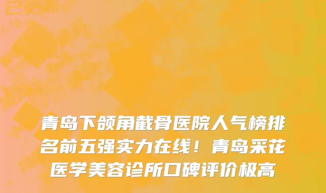 青岛下颌角截骨医院人气榜排名前五强实力在线!青岛采花医学美容诊所口碑评价极高