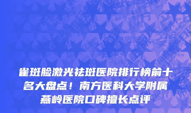 雀斑脸激光祛斑医院排行榜前十名大盘点！南方医科大学附属燕岭医院口碑擅长点评