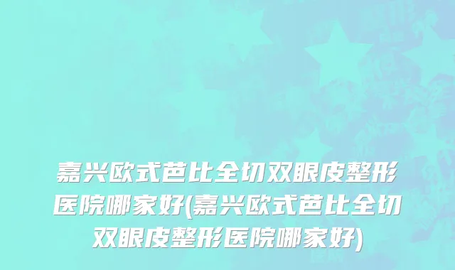嘉兴欧式芭比全切双眼皮整形医院哪家好(嘉兴欧式芭比全切双眼皮整形医院哪家好)