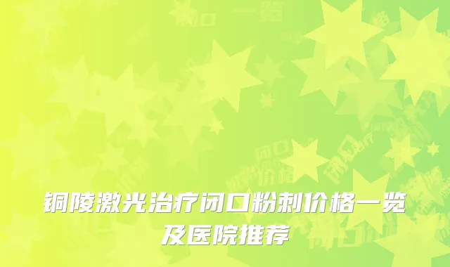 铜陵激光治疗闭口粉刺价格一览及医院推荐