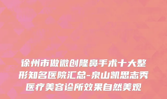 徐州市做微创隆鼻手术十大整形知名医院汇总-泉山凯思志秀医疗美容诊所效果自然美观