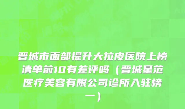 晋城市面部提升大拉皮医院上榜清单前10有差评吗（晋城星范医疗美容有限公司诊所入驻榜一）