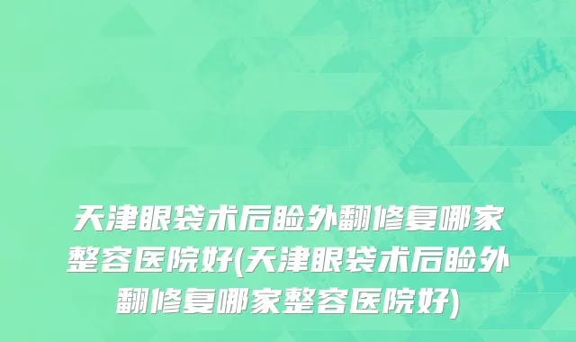 天津眼袋术后睑外翻修复哪家整容医院好(天津眼袋术后睑外翻修复哪家整容医院好)
