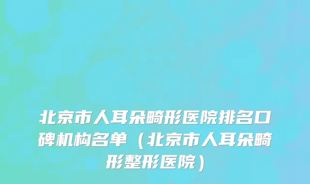北京市人耳朵畸形医院排名口碑机构名单（北京市人耳朵畸形整形医院）