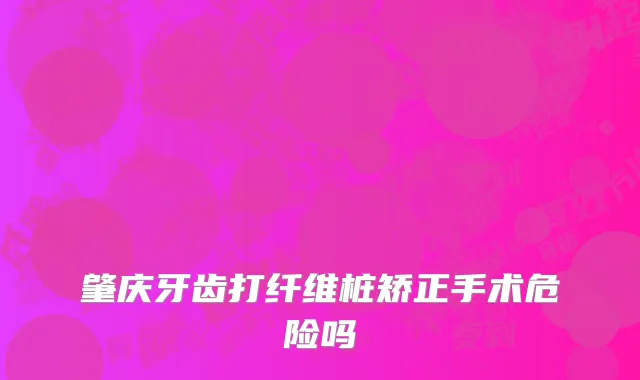 肇庆牙齿打纤维桩矫正手术危险吗