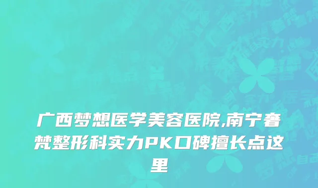 广西梦想医学美容医院,南宁奢梵整形科实力PK口碑擅长点这里