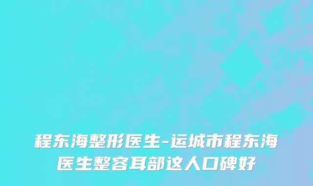 程东海整形医生-运城市程东海医生整容耳部这人口碑好