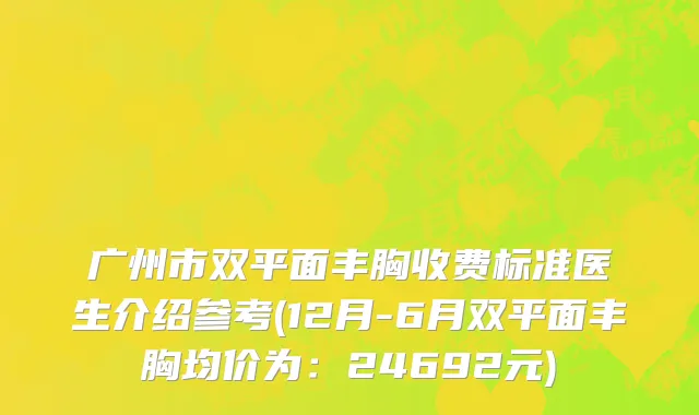 广州市双平面丰胸收费标准医生介绍参考(12月-6月双平面丰胸均价为：24692元)
