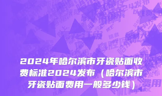 2024年哈尔滨市牙瓷贴面收费标准2024发布（哈尔滨市牙瓷贴面费用一般多少钱）