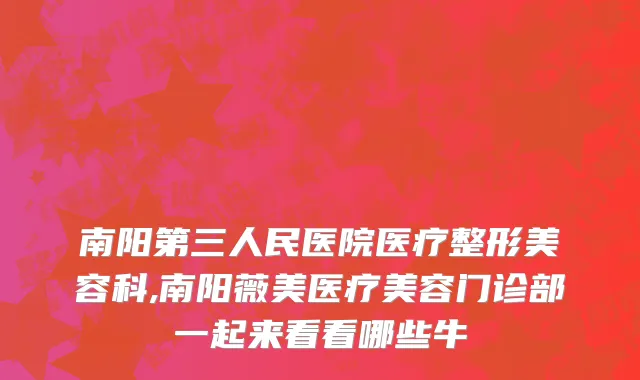 南阳第三人民医院医疗整形美容科,南阳薇美医疗美容门诊部一起来看看哪些牛