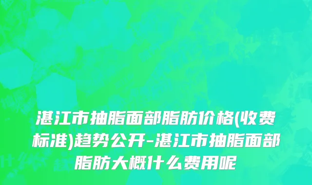 湛江市抽脂面部脂肪价格(收费标准)趋势公开-湛江市抽脂面部脂肪大概什么费用呢