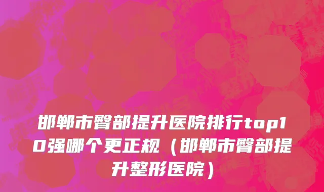 邯郸市臀部提升医院排行top10强哪个更正规（邯郸市臀部提升整形医院）