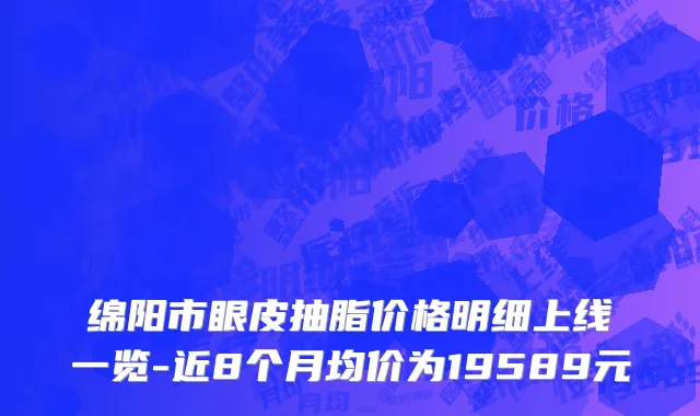 绵阳市眼皮抽脂价格明细上线一览-近8个月均价为19589元