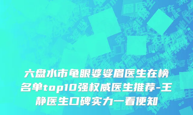 六盘水市龟眼婆娑眉医生在榜名单top10强权威医生推荐-王静医生口碑实力一看便知