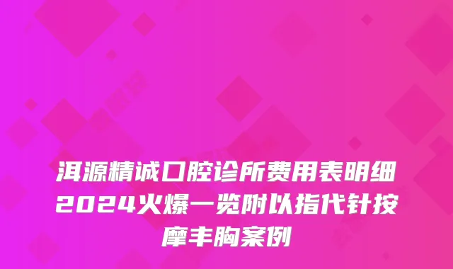洱源精诚囗腔诊所费用表明细2024火爆一览附以指代针按摩丰胸案例