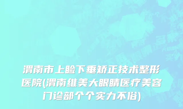 渭南市上睑下垂矫正技术整形医院(渭南维美大眼睛医疗美容门诊部个个实力不俗)