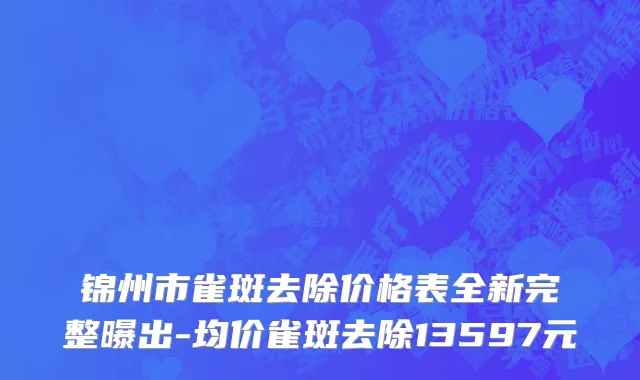 锦州市雀斑去除价格表全新完整曝出-均价雀斑去除13597元