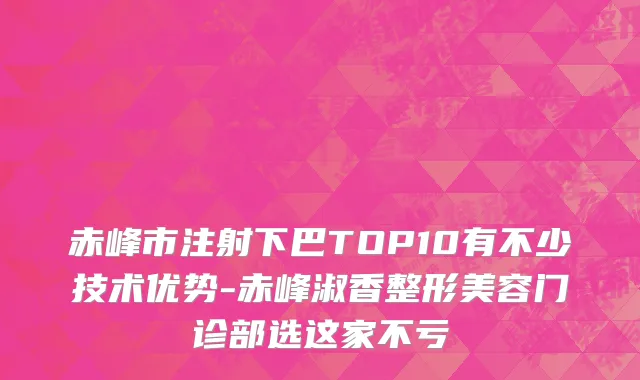 赤峰市注射下巴TOP10有不少技术优势-赤峰淑香整形美容门诊部选这家不亏