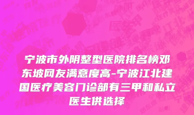 宁波市外阴整型医院排名榜邓东坡网友满意度高-宁波江北建国医疗美容门诊部有三甲和私立医生供选择