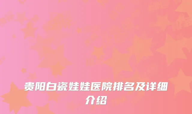 贵阳白瓷娃娃医院排名及详细介绍