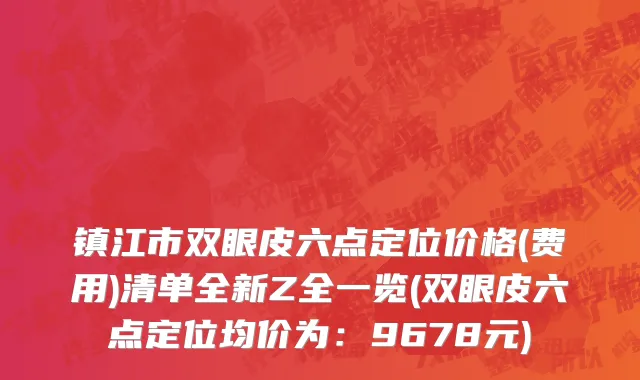 镇江市双眼皮六点定位价格(费用)清单全新Z全一览(双眼皮六点定位均价为：9678元)