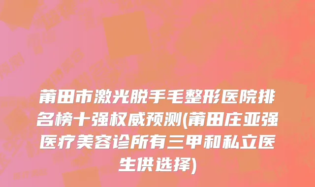 莆田市激光脱手毛整形医院排名榜十强权威预测(莆田庄亚强医疗美容诊所有三甲和私立医生供选择)