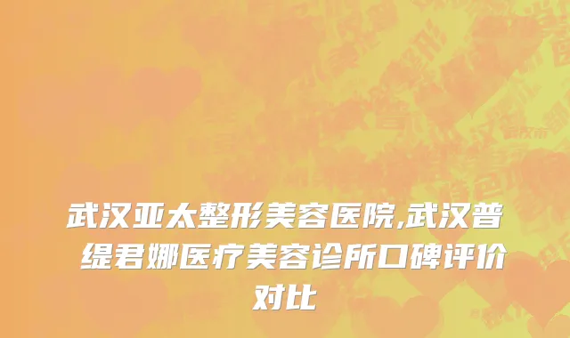 武汉亚太整形美容医院,武汉普玥缇君娜医疗美容诊所口碑评价对比