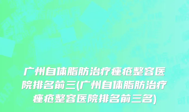广州自体脂肪治疗痤疮整容医院排名前三(广州自体脂肪治疗痤疮整容医院排名前三名)