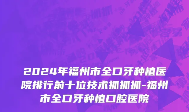 2024年福州市全口牙种植医院排行前十位技术抓抓抓-福州市全口牙种植口腔医院