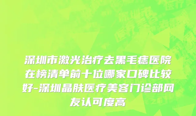 深圳市激光治疗去黑毛痣医院在榜清单前十位哪家口碑比较好-深圳晶肤医疗美容门诊部网友认可度高