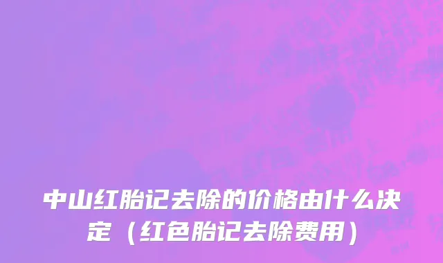 中山红胎记去除的价格由什么决定（红色胎记去除费用）