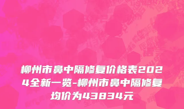柳州市鼻中隔修复价格表2024全新一览-柳州市鼻中隔修复均价为43834元