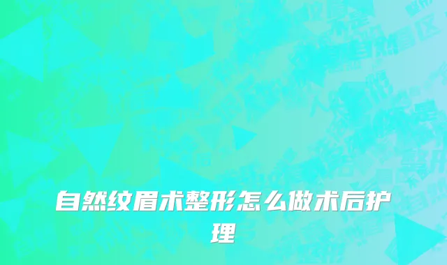 自然纹眉术整形怎么做术后护理