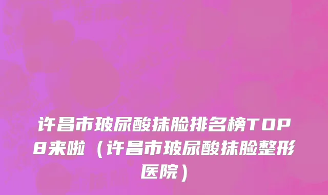 许昌市玻尿酸抹脸排名榜TOP8来啦（许昌市玻尿酸抹脸整形医院）