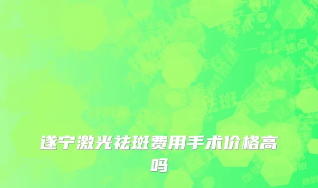遂宁激光祛斑费用手术价格高吗