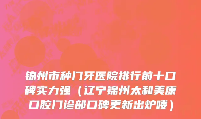 锦州市种门牙医院排行前十口碑实力强（辽宁锦州太和美康口腔门诊部口碑更新出炉喽）